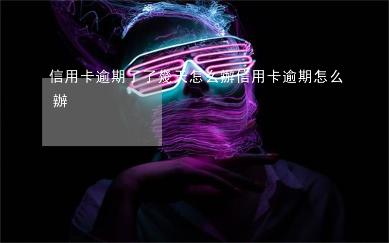 信用卡逾期了了幾天怎么辦(信用卡逾期怎么辦)