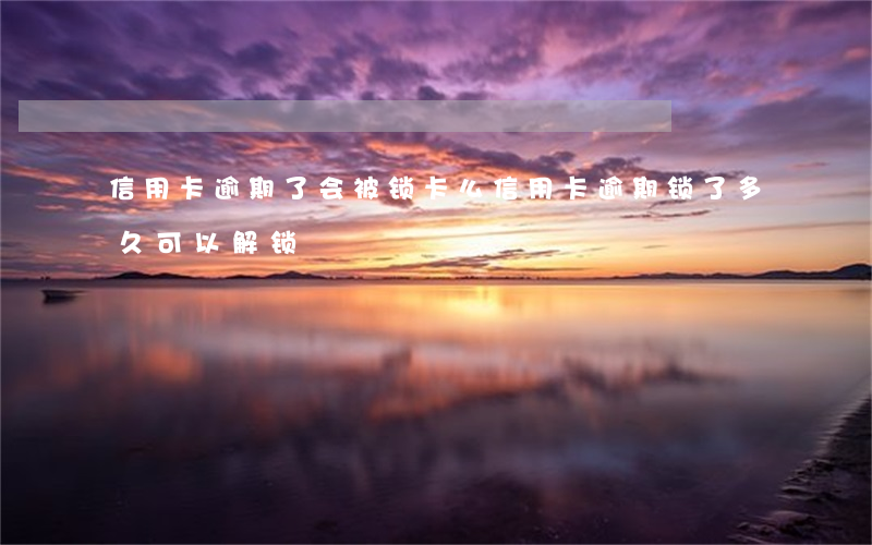 信用卡逾期了会被锁卡么(信用卡逾期锁了多久可以解锁)