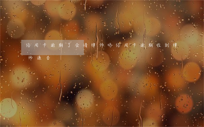 信用卡逾期了会请律师吗(信用卡 逾期 收到 律师 通告)