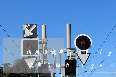 信用卡逾期了但卡過(guò)期了(信用卡逾期了但卡過(guò)期了)