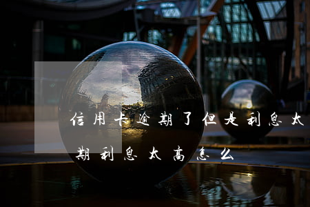 信用卡逾期了但是利息太高怎么辦(銀行卡逾期利息太高怎么辦)