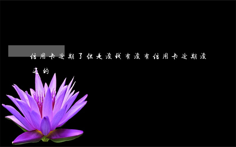 信用卡逾期了但是没钱(有没有信用卡逾期没还的)