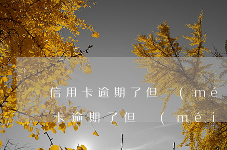 信用卡逾期了但沒(méi)有上征信(信用卡逾期了但沒(méi)有上征信報(bào)告)