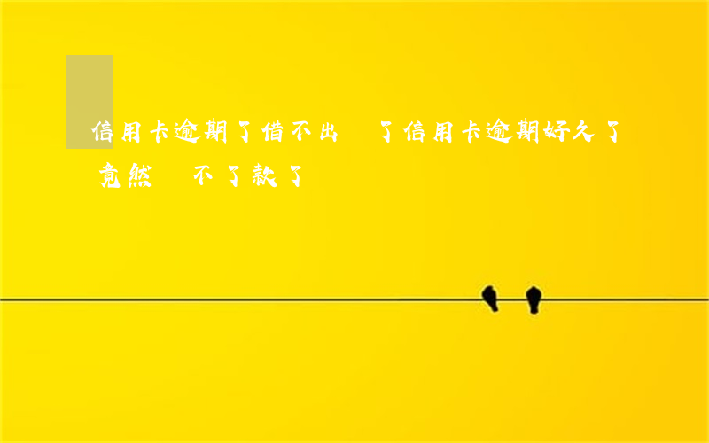 信用卡逾期了借不出來了(信用卡逾期好久了,竟然還不了款了)