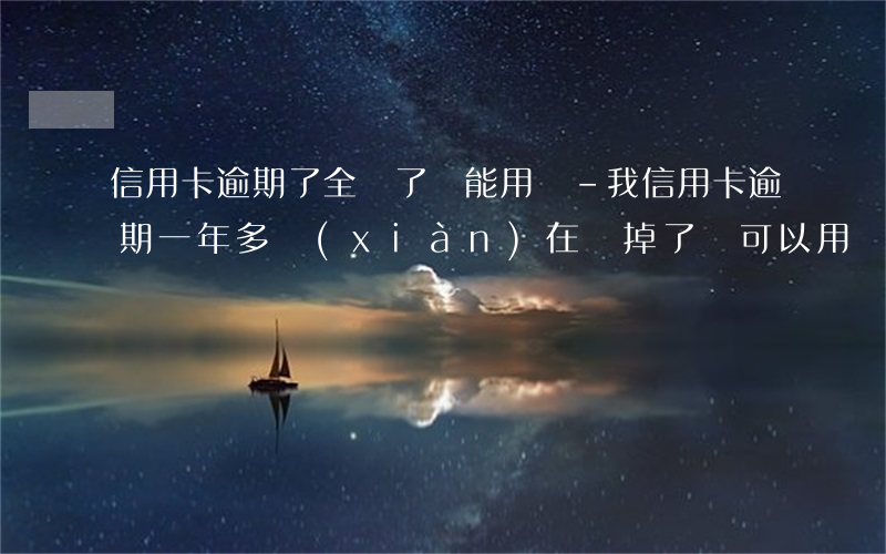 信用卡逾期了全還了還能用嗎-我信用卡逾期一年多現(xiàn)在還掉了還可以用嗎