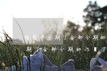 信用卡逾期了全部分期都作廢了嗎(信用卡逾期了全部分期都作廢了嗎怎么還款)