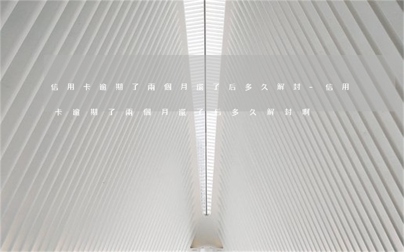 信用卡逾期了兩個月還了后多久解封-信用卡逾期了兩個月還了后多久解封啊