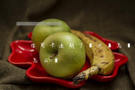 信用卡逾期了兩次會怎樣(信用卡有幾次逾期怎么辦)