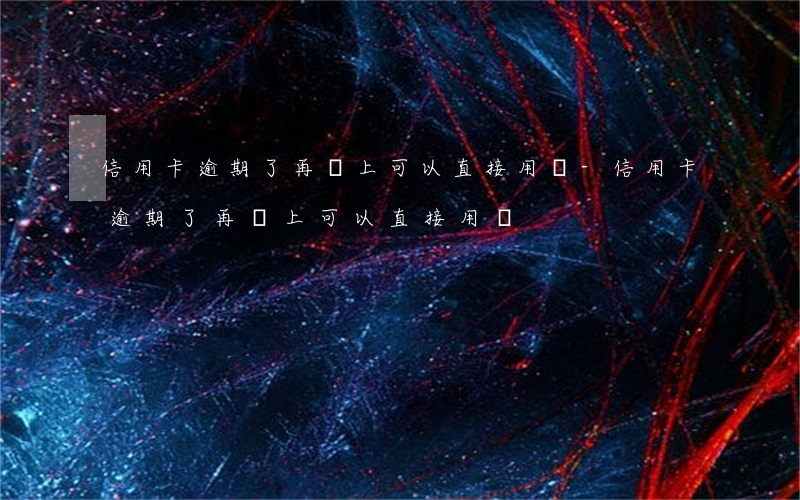 信用卡逾期了再還上可以直接用嗎-信用卡逾期了再還上可以直接用嗎