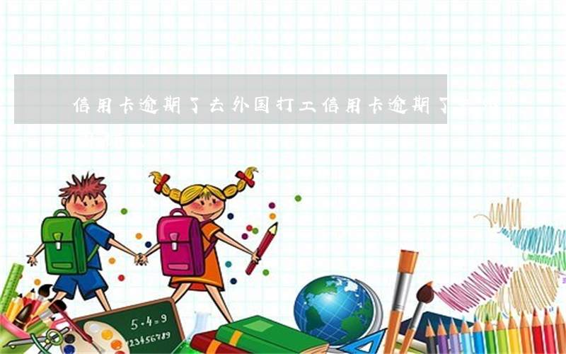 信用卡逾期了去外国打工(信用卡逾期了去外国打工)