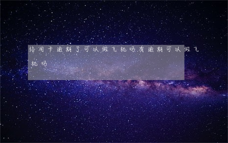 信用卡逾期了可以做飞机吗(有逾期可以做飞机吗)