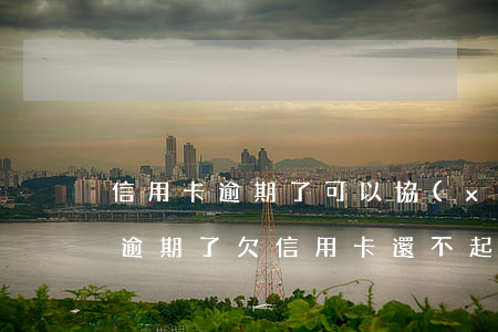 信用卡逾期了可以協(xié)商還款嗎(快逾期了欠信用卡還不起跟銀行能有協(xié)商的可能性嗎)