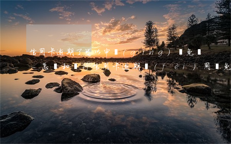 信用卡逾期了可以申請(qǐng)減免嗎-怎樣和銀行信用卡逾期費(fèi)用減免