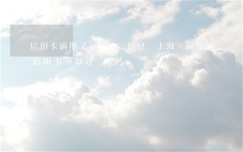 信用卡逾期了可以申請停息嗎上海-逾期的信用卡可以注銷嗎