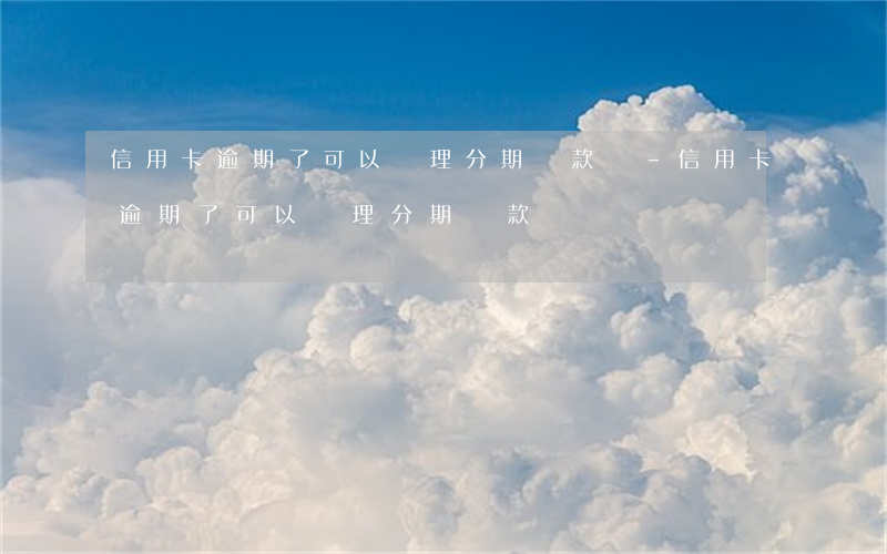 信用卡逾期了可以辦理分期還款嗎-信用卡逾期了可以辦理分期還款嗎