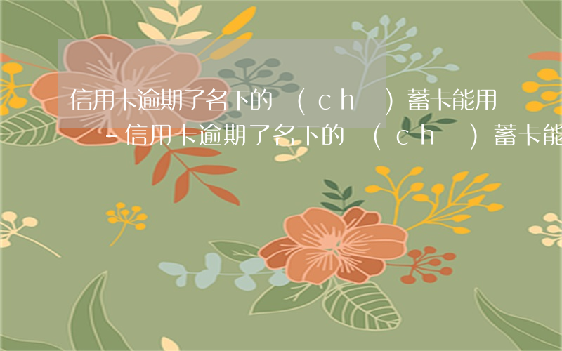 信用卡逾期了名下的儲(chǔ)蓄卡能用嗎-信用卡逾期了名下的儲(chǔ)蓄卡能用嗎安全嗎