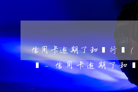 信用卡逾期了和銀行協(xié)商會怎么樣-信用卡逾期了和銀行協(xié)商會怎么樣嗎
