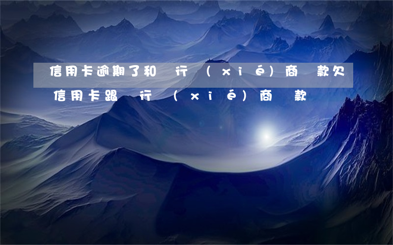 信用卡逾期了和銀行協(xié)商還款(欠信用卡跟銀行協(xié)商還款)