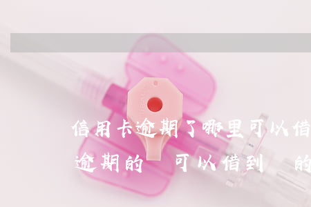 信用卡逾期了哪里可以借錢(有沒有信用卡有逾期的還可以借到錢的軟件)