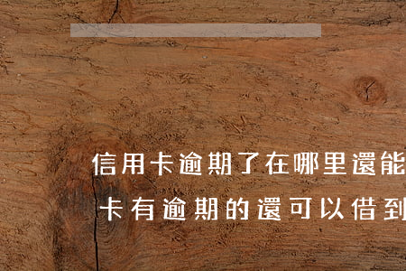 信用卡逾期了在哪里還能借到錢(有沒有信用卡有逾期的還可以借到錢的軟件)
