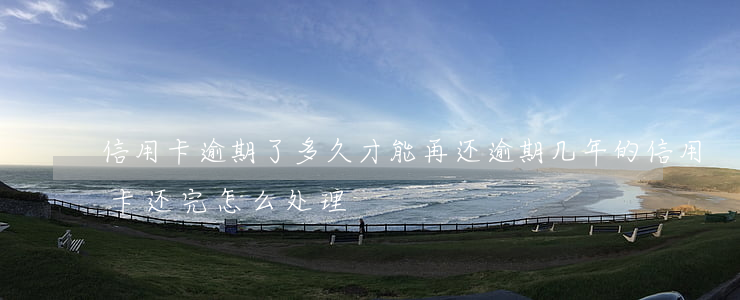 信用卡逾期了多久才能再还(逾期几年的信用卡还完怎么处理)