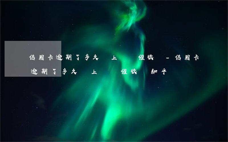 信用卡逾期了多久會上門來催收嗎-信用卡逾期了多久會上門來催收嗎知乎