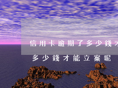 信用卡逾期了多少錢才能立案(信用卡逾期了多少錢才能立案呢)
