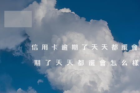 信用卡逾期了天天都還會怎么樣-信用卡逾期了天天都還會怎么樣嗎