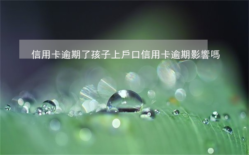 信用卡逾期了孩子上戶口(信用卡逾期影響嗎)