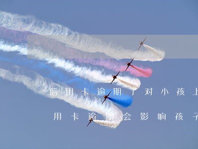 信用卡逾期了对小孩上学有啥影响(父母有信用卡逾期会影响孩子上学吗)