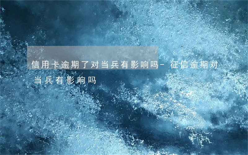 信用卡逾期了对当兵有影响吗-征信逾期对当兵有影响吗