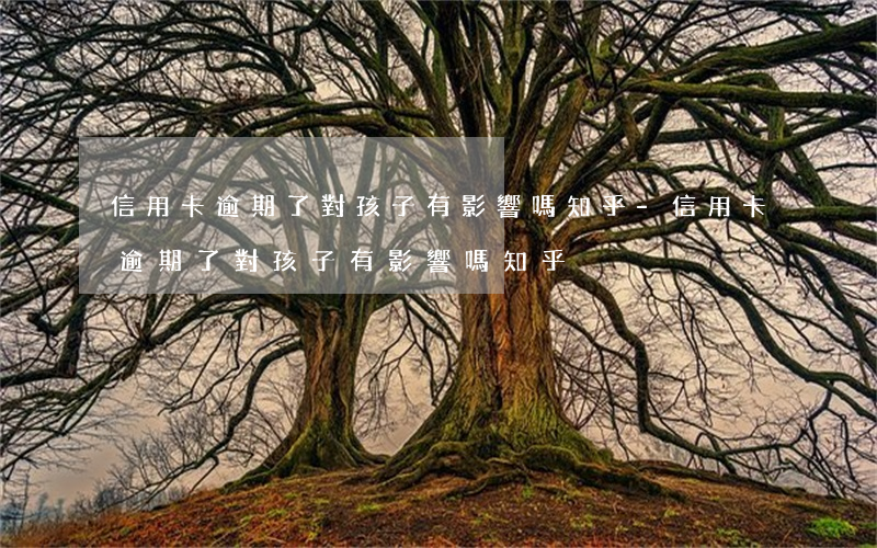信用卡逾期了對孩子有影響嗎知乎-信用卡逾期了對孩子有影響嗎知乎