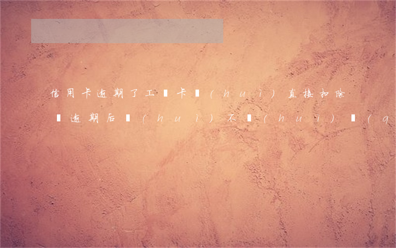 信用卡逾期了工資卡會(huì)直接扣除嗎 逾期后會(huì)不會(huì)強(qiáng)制扣款工資卡