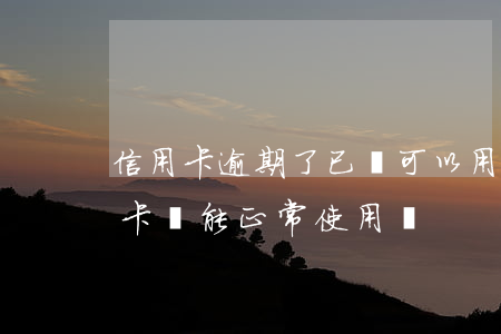信用卡逾期了已還可以用嗎(貸款逾期了信用卡還能正常使用嗎)