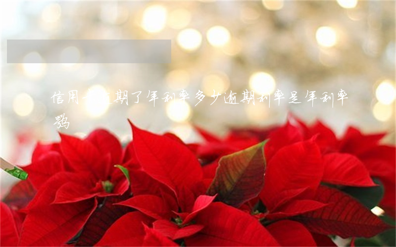 信用卡逾期了年利率多少(逾期利率是年利率嘛)