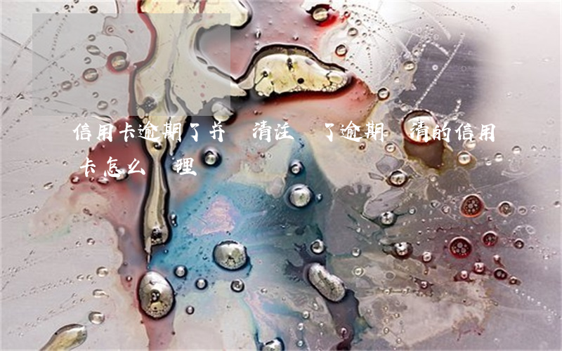 信用卡逾期了并還清注銷了(逾期還清的信用卡怎么處理)