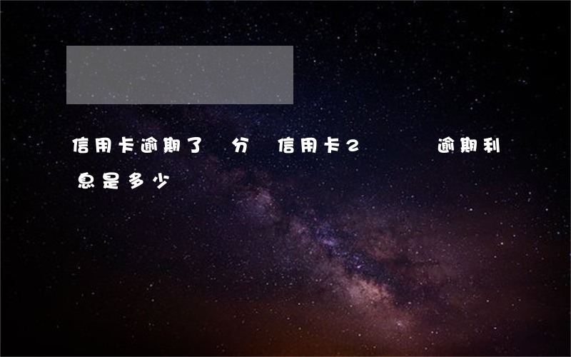 信用卡逾期了幾分錢(信用卡2萬塊錢逾期利息是多少)