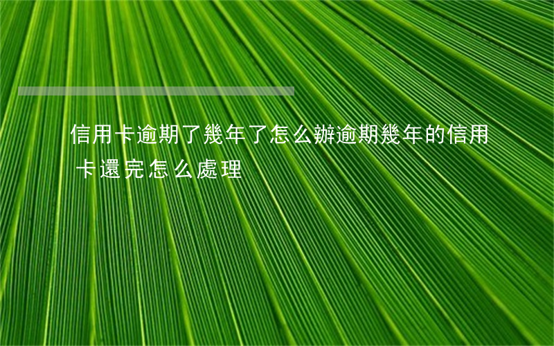 信用卡逾期了幾年了怎么辦(逾期幾年的信用卡還完怎么處理)