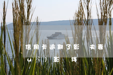 信用卡逾期了影響夫妻嗎(信用卡逾期會(huì)影響伴侶嗎)