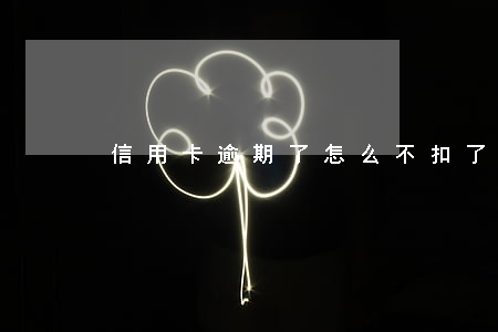 信用卡逾期了怎么不扣了(信用卡年费逾期了)