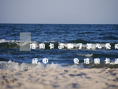 信用卡逾期了怎么免除手續(xù)費 向銀行申請減免信用卡逾期利息怎么申請