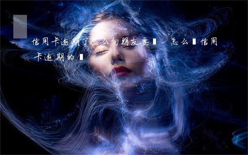 信用卡逾期了怎么向朋友要賬-怎么還信用卡逾期的錢
