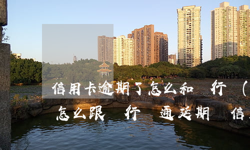 信用卡逾期了怎么和銀行對(duì)話(要怎么跟銀行溝通延期還信用卡)