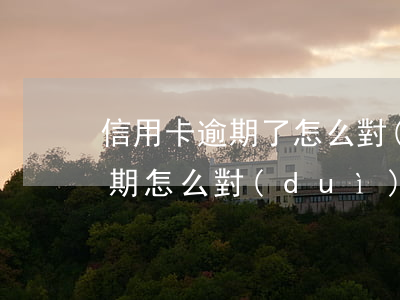 信用卡逾期了怎么對(duì)付(信用卡逾期怎么對(duì)付催收)