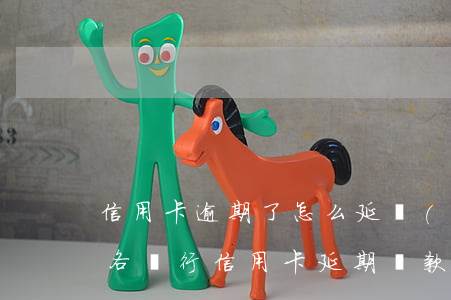 信用卡逾期了怎么延長(zhǎng)還款(各銀行信用卡延期還款)