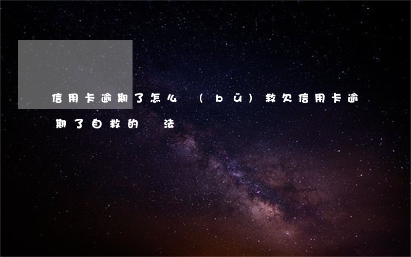 信用卡逾期了怎么補(bǔ)救(欠信用卡逾期了自救的辦法)