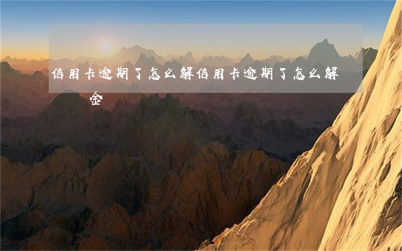 信用卡逾期了怎么解(信用卡逾期了怎么解決滯納金)