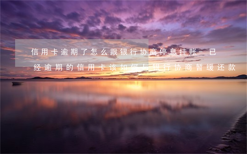 信用卡逾期了怎么跟银行协商停息挂账-已经逾期的信用卡,该如何与银行协商暂缓还款