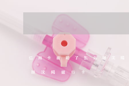 信用卡逾期了怎么辦沈陽(信用卡逾期了怎么辦沈陽銀行卡)
