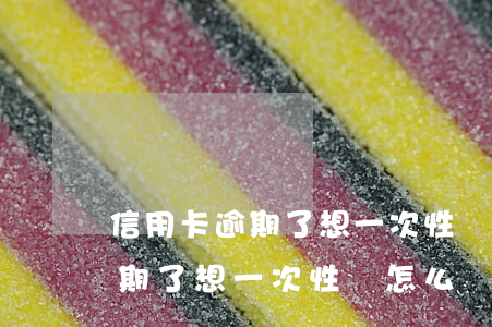 信用卡逾期了想一次性還怎么還-信用卡逾期了想一次性還怎么還款